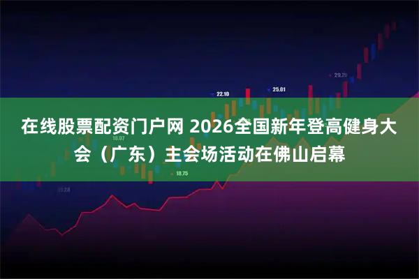 在线股票配资门户网 2026全国新年登高健身大会（广东）主会场活动在佛山启幕