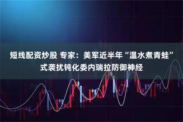 短线配资炒股 专家：美军近半年“温水煮青蛙”式袭扰钝化委内瑞拉防御神经