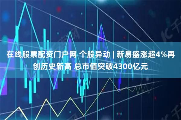 在线股票配资门户网 个股异动 | 新易盛涨超4%再创历史新高 总市值突破4300亿元