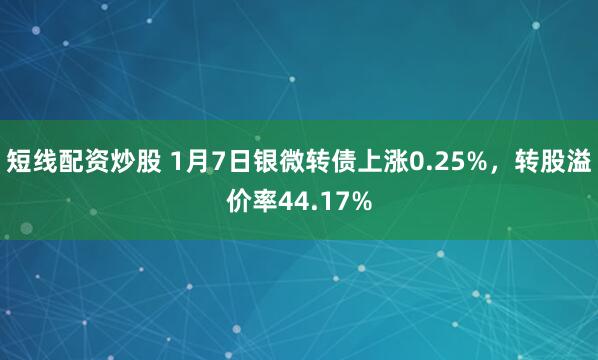 短线配资炒股 1月7日银微转债上涨0.25%,转股溢价率44.17%