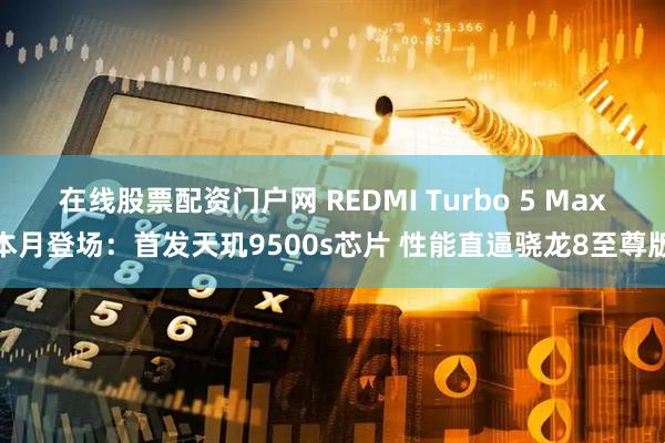 在线股票配资门户网 REDMI Turbo 5 Max本月登场：首发天玑9500s芯片 性能直逼骁龙8至尊版
