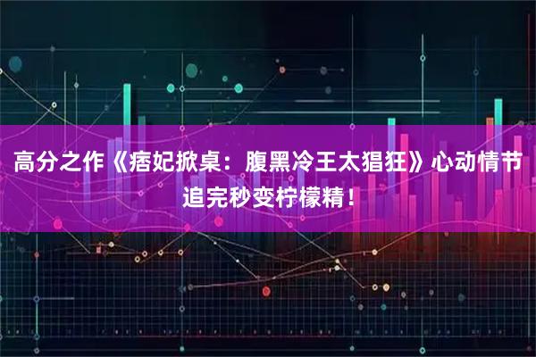 高分之作《痞妃掀桌：腹黑冷王太猖狂》心动情节追完秒变柠檬精！