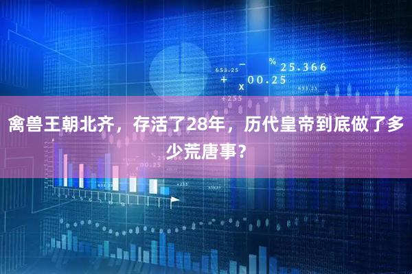 禽兽王朝北齐，存活了28年，历代皇帝到底做了多少荒唐事？