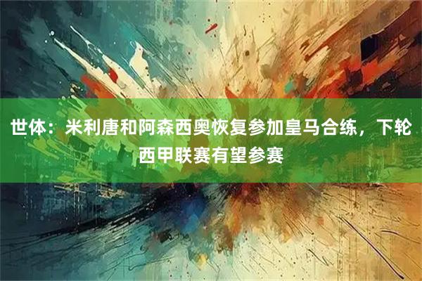 世体：米利唐和阿森西奥恢复参加皇马合练，下轮西甲联赛有望参赛