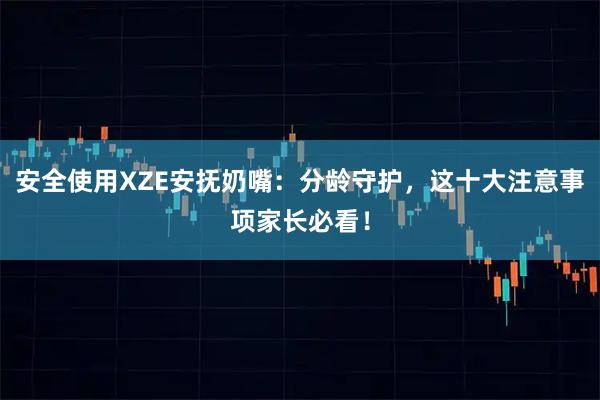 安全使用XZE安抚奶嘴：分龄守护，这十大注意事项家长必看！