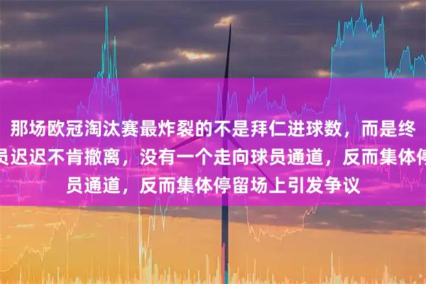 那场欧冠淘汰赛最炸裂的不是拜仁进球数，而是终场哨响后皇马球员迟迟不肯撤离，没有一个走向球员通道，反而集体停留场上引发争议