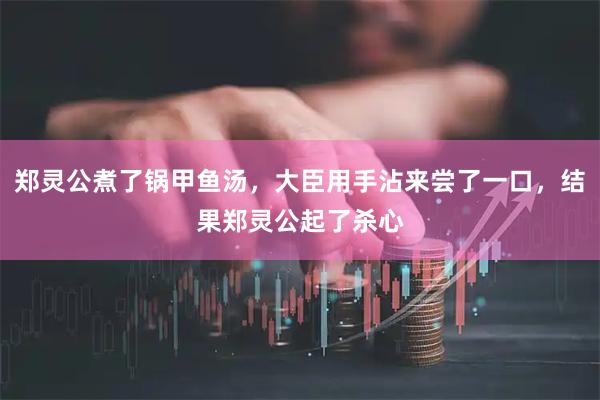 郑灵公煮了锅甲鱼汤，大臣用手沾来尝了一口，结果郑灵公起了杀心