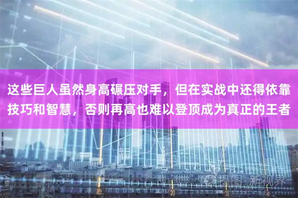 这些巨人虽然身高碾压对手，但在实战中还得依靠技巧和智慧，否则再高也难以登顶成为真正的王者