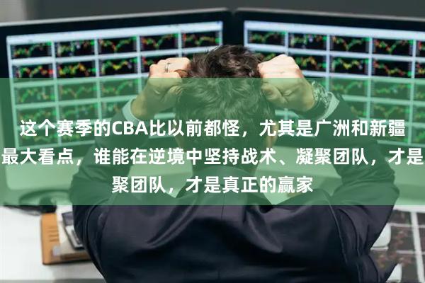 这个赛季的CBA比以前都怪，尤其是广洲和新疆的表现成为最大看点，谁能在逆境中坚持战术、凝聚团队，才是真正的赢家