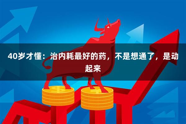 40岁才懂：治内耗最好的药，不是想通了，是动起来