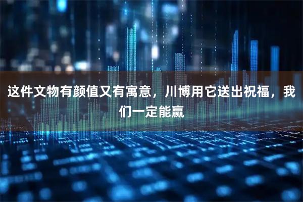 这件文物有颜值又有寓意，川博用它送出祝福，我们一定能赢