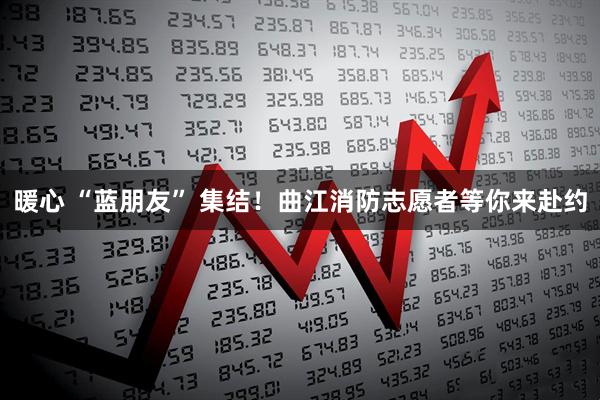 暖心 “蓝朋友” 集结！曲江消防志愿者等你来赴约