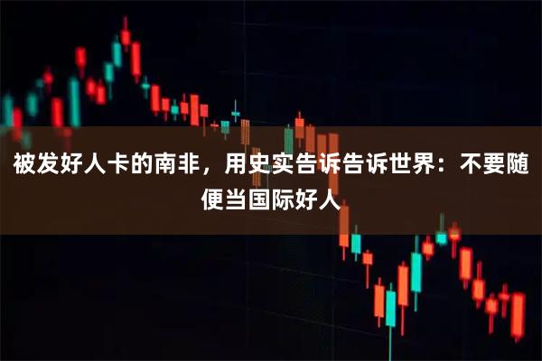 被发好人卡的南非，用史实告诉告诉世界：不要随便当国际好人