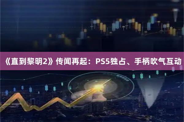 《直到黎明2》传闻再起：PS5独占、手柄吹气互动