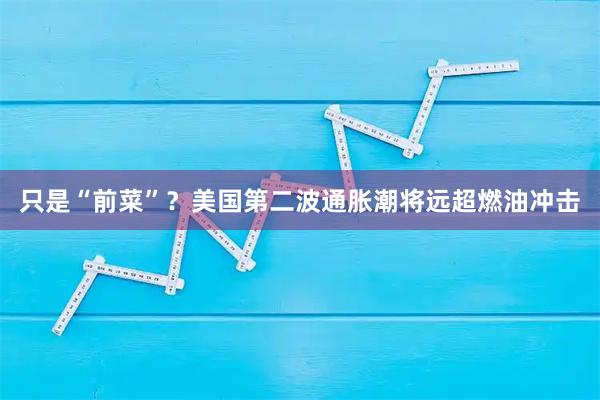 只是“前菜”？美国第二波通胀潮将远超燃油冲击
