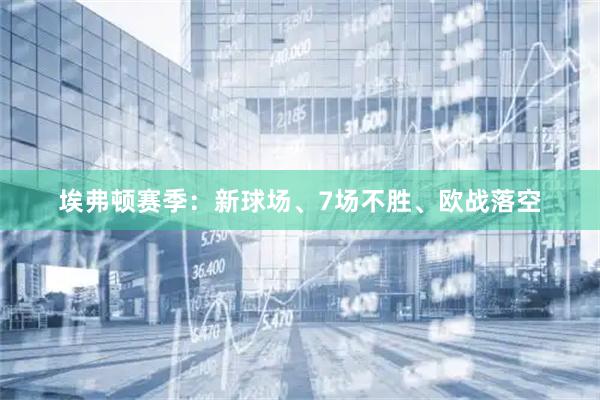 埃弗顿赛季：新球场、7场不胜、欧战落空