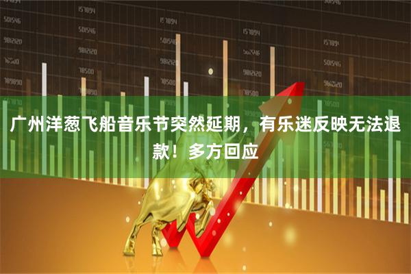 广州洋葱飞船音乐节突然延期，有乐迷反映无法退款！多方回应