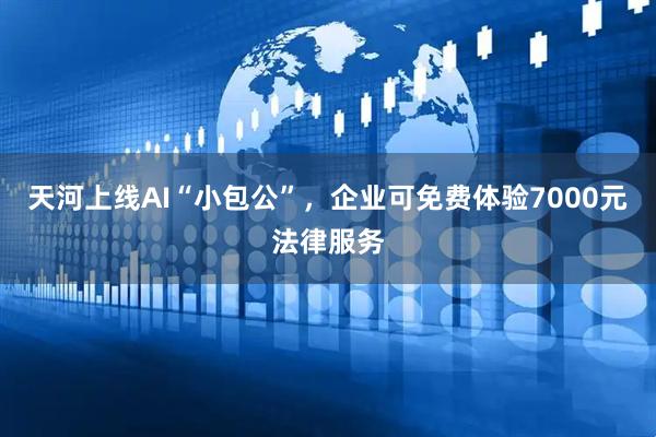 天河上线AI“小包公”，企业可免费体验7000元法律服务
