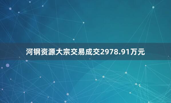 河钢资源大宗交易成交2978.91万元