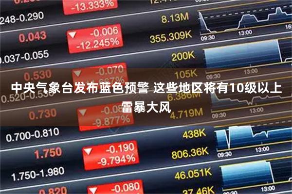 中央气象台发布蓝色预警 这些地区将有10级以上雷暴大风