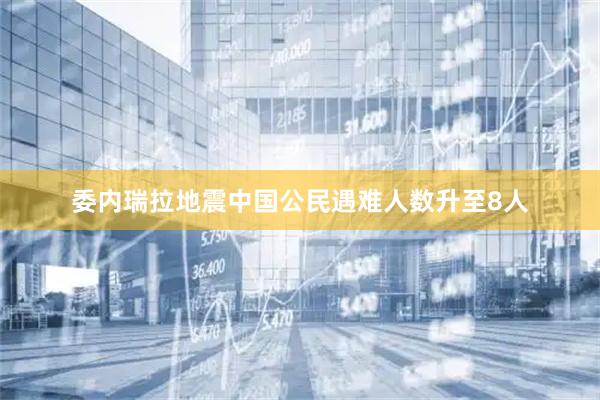 委内瑞拉地震中国公民遇难人数升至8人