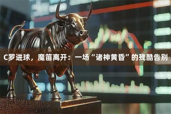C罗进球，魔笛离开：一场“诸神黄昏”的残酷告别